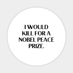 I would kill for a Nobel Peace Prize. Magnet